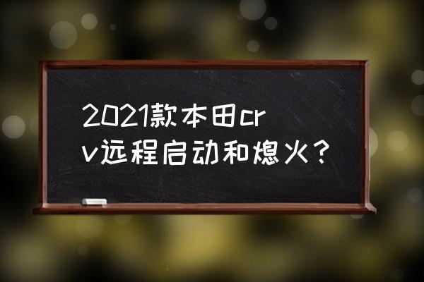 crv的智能进入和远程启动 2021款本田crv远程启动和熄火？