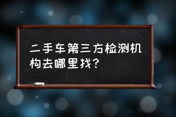 找什么渠道买二手车 二手车第三方检测机构去哪里找？