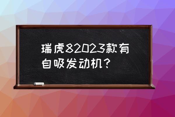 2023款瑞虎8 鲲鹏版油箱容积 瑞虎82023款有自吸发动机？