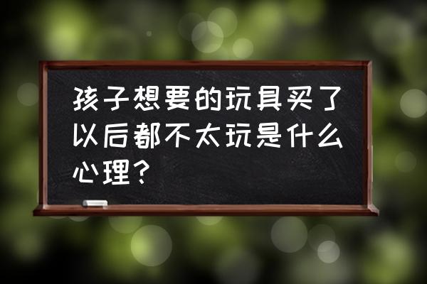 现在儿童玩具的不足 孩子想要的玩具买了以后都不太玩是什么心理？