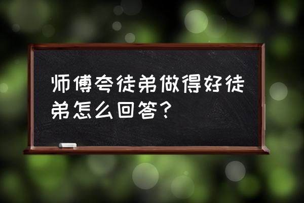 被赞美怎么幽默回复 师傅夸徒弟做得好徒弟怎么回答？