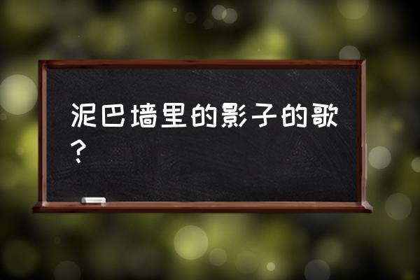 赞美泥巴的歌曲 泥巴墙里的影子的歌？