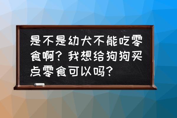 狗狗正确喂零食方法 是不是幼犬不能吃零食啊？我想给狗狗买点零食可以吗？