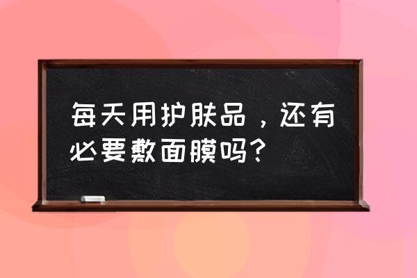 护肤只需要清洁和补水吗 每天用护肤品，还有必要敷面膜吗？