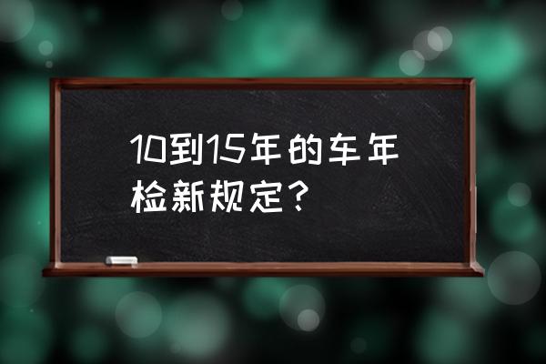 10月1日以后车辆年检有哪些新规定 10到15年的车年检新规定？