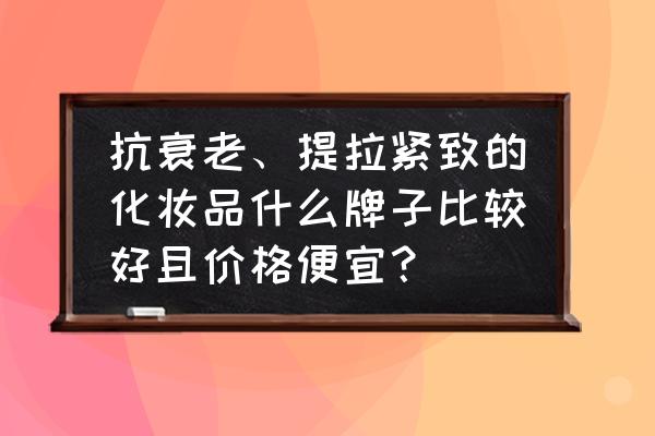 彩妆哪个品牌比较好用又实惠 抗衰老、提拉紧致的化妆品什么牌子比较好且价格便宜？
