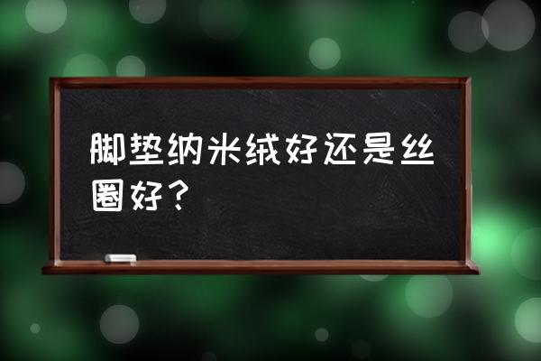 汽车脚垫有丝圈好不好 脚垫纳米绒好还是丝圈好？