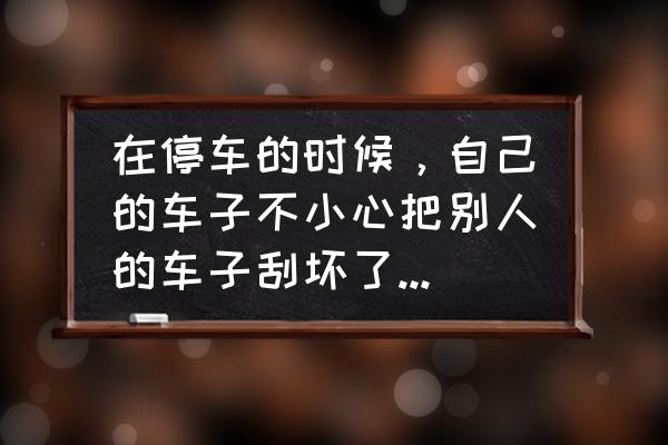 开车不小心剐蹭了别人车怎么办 在停车的时候，自己的车子不小心把别人的车子刮坏了，还没处理我就离开了？