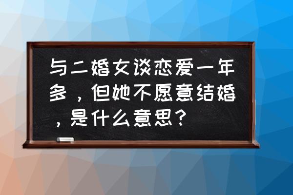 婚姻恐惧的原因是什么 与二婚女谈恋爱一年多，但她不愿意结婚，是什么意思？