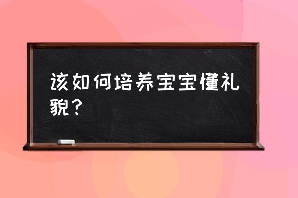 家里来客人如何引导孩子有礼貌 该如何培养宝宝懂礼貌？