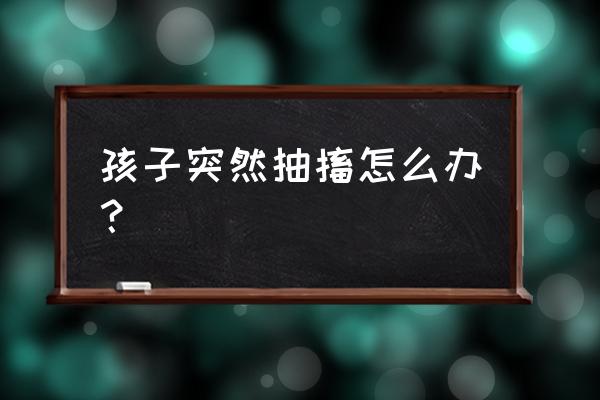 孩子突然惊厥怎么处理 孩子突然抽搐怎么办？