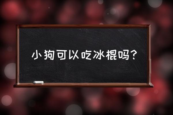 狗狗冰激凌蛋糕制作教程简单 小狗可以吃冰棍吗？