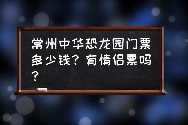 常州中华恐龙园两天攻略 常州中华恐龙园门票多少钱？有情侣票吗？