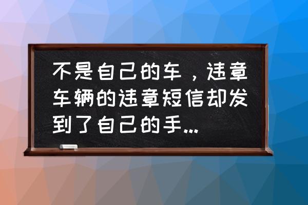 车辆备案登记手机号码不是自己的 不是自己的车，违章车辆的违章短信却发到了自己的手机上，这种情况咋办？