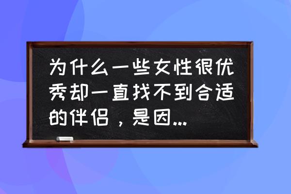 如何找优秀的女人 为什么一些女性很优秀却一直找不到合适的伴侣，是因为女性太优秀会使异性产生恐惧吗？