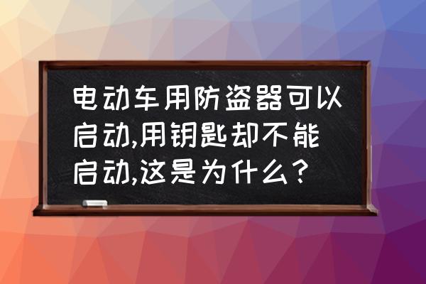 钥匙可以随意转动但是打不开门 电动车用防盗器可以启动,用钥匙却不能启动,这是为什么？