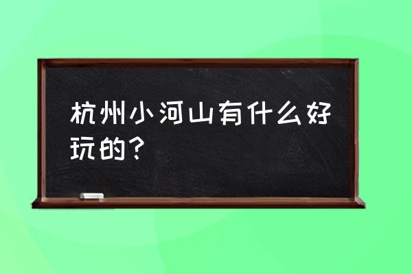 杭州抖音上有个沙滩很好看的地方 杭州小河山有什么好玩的？