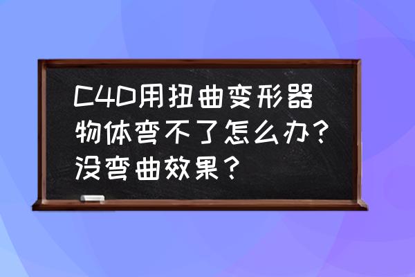 c4d怎么弯曲文字 C4D用扭曲变形器物体弯不了怎么办？没弯曲效果？