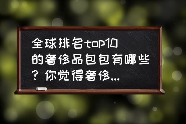 爱马仕男士包包价格一览表 全球排名top10的奢侈品包包有哪些？你觉得奢侈品在生活中的重要程度有多大？