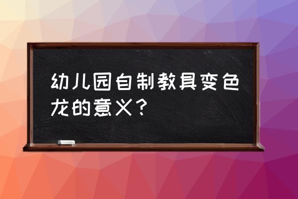 25种幼儿园自制玩教具 幼儿园自制教具变色龙的意义？