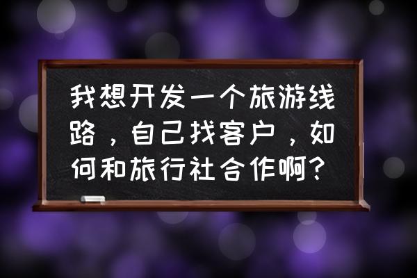 旅行社的营销模式和策略 我想开发一个旅游线路，自己找客户，如何和旅行社合作啊？