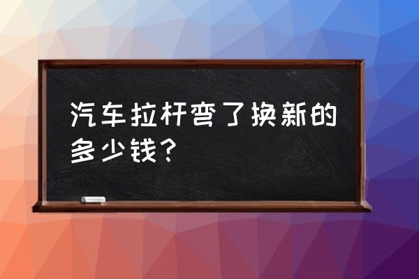 车子球头更换多少钱 汽车拉杆弯了换新的多少钱？