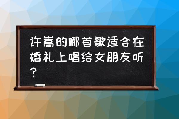 vae怎么用 许嵩的哪首歌适合在婚礼上唱给女朋友听？