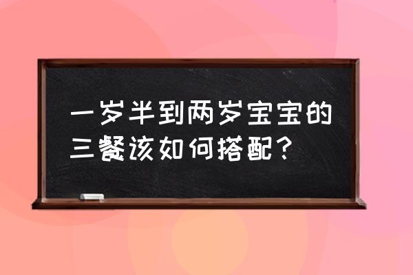 小孩主食吃什么最好 一岁半到两岁宝宝的三餐该如何搭配？