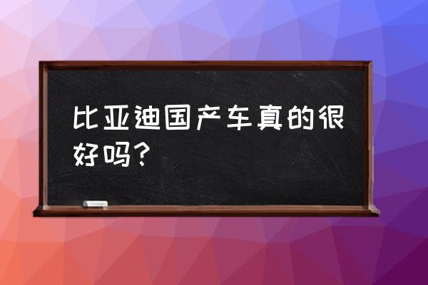 最新高颜值的国产车 比亚迪国产车真的很好吗？