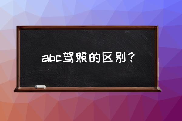 驾驶证abc分别对应什么 abc驾照的区别？