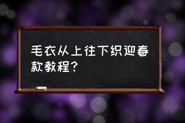 从上往下织怎么起针更有弹性 毛衣从上往下织迎春款教程？