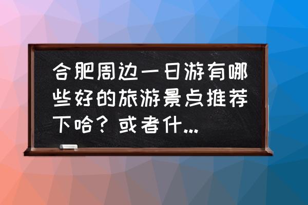 巢湖一日游自由行攻略 合肥周边一日游有哪些好的旅游景点推荐下哈？或者什么网址？