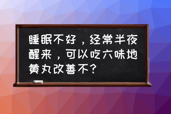 睡眠不好怎么改善睡眠 睡眠不好，经常半夜醒来，可以吃六味地黄丸改善不？