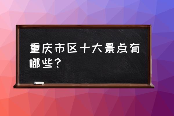 世界十大旅游胜地 重庆市区十大景点有哪些？