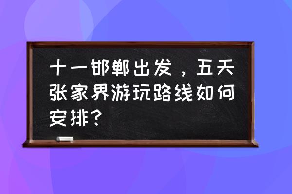 长沙五日游必去景点 十一邯郸出发，五天张家界游玩路线如何安排？