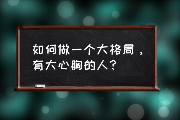 真正心态好的人是怎样的 如何做一个大格局，有大心胸的人？