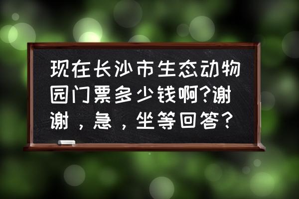 长沙生态动物园攻略 现在长沙市生态动物园门票多少钱啊?谢谢，急，坐等回答？