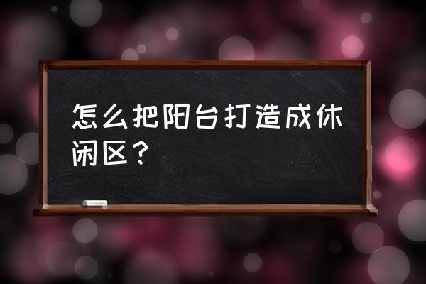 纯爱小屋app怎样清除小说缓存 怎么把阳台打造成休闲区？