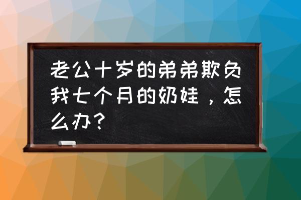 怎么逗七个月的小孩笑 老公十岁的弟弟欺负我七个月的奶娃，怎么办？